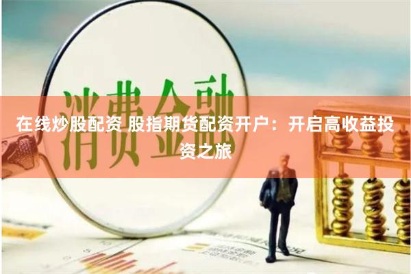在线炒股配资 股指期货配资开户：开启高收益投资之旅