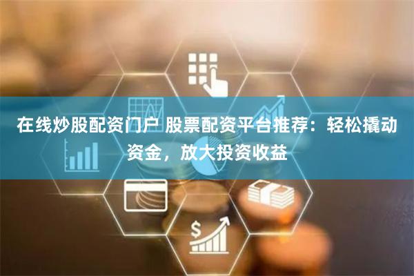 在线炒股配资门户 股票配资平台推荐：轻松撬动资金，放大投资收益