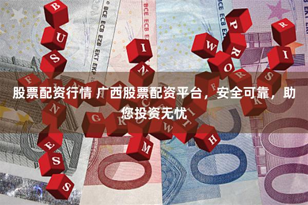 股票配资行情 广西股票配资平台，安全可靠，助您投资无忧