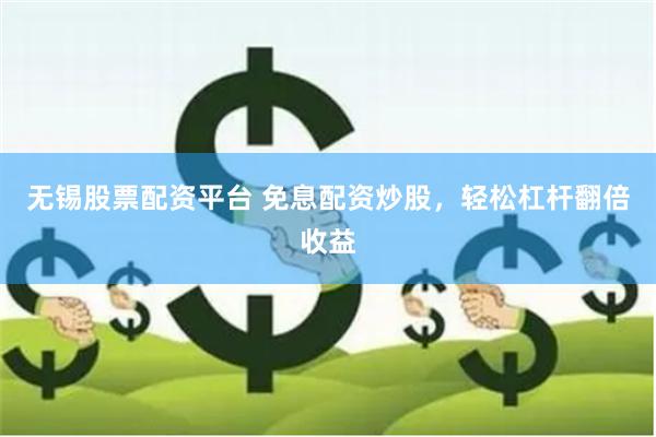 无锡股票配资平台 免息配资炒股，轻松杠杆翻倍收益