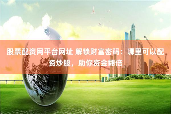 股票配资网平台网址 解锁财富密码：哪里可以配资炒股，助你资金翻倍