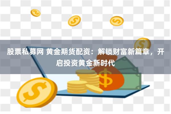 股票私募网 黄金期货配资：解锁财富新篇章，开启投资黄金新时代