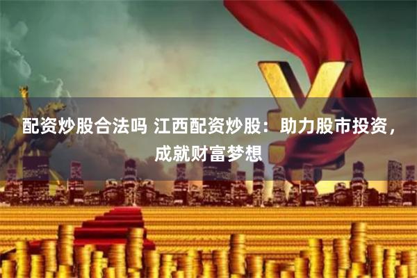 配资炒股合法吗 江西配资炒股：助力股市投资，成就财富梦想