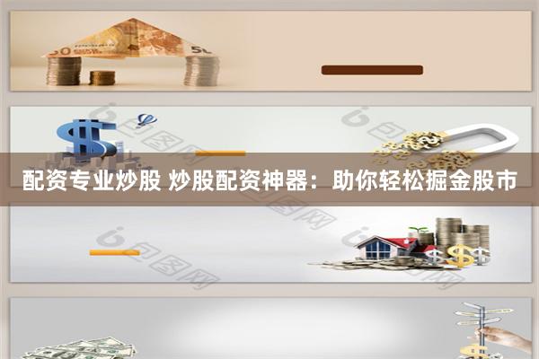 配资专业炒股 炒股配资神器：助你轻松掘金股市