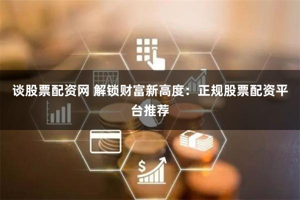 谈股票配资网 解锁财富新高度：正规股票配资平台推荐