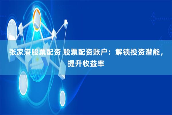 张家港股票配资 股票配资账户：解锁投资潜能，提升收益率