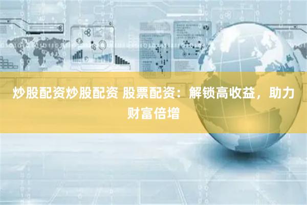 炒股配资炒股配资 股票配资：解锁高收益，助力财富倍增