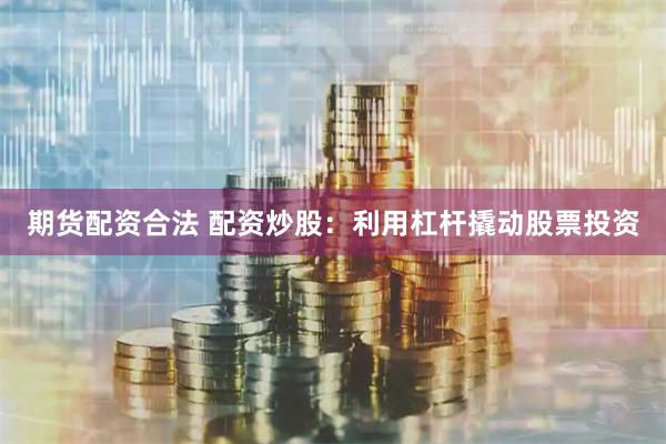 期货配资合法 配资炒股：利用杠杆撬动股票投资