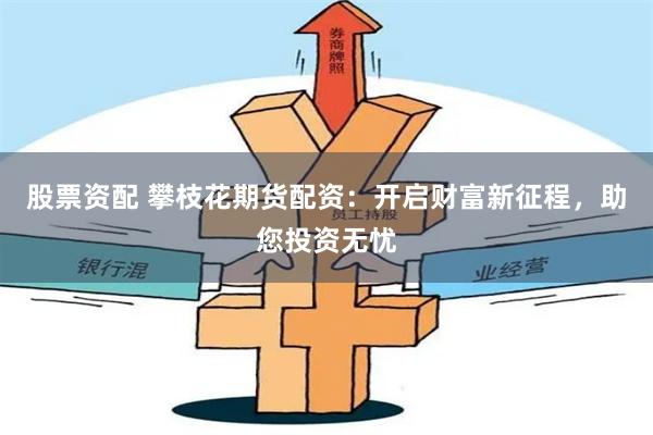股票资配 攀枝花期货配资：开启财富新征程，助您投资无忧