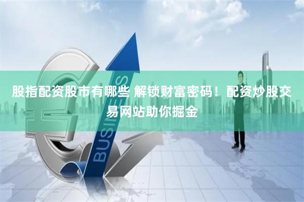 股指配资股市有哪些 解锁财富密码！配资炒股交易网站助你掘金