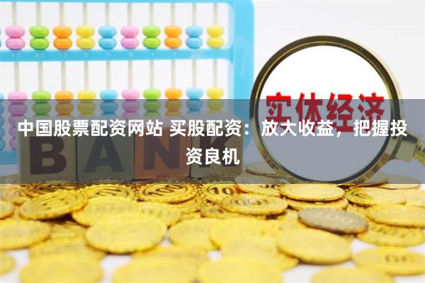 中国股票配资网站 买股配资：放大收益，把握投资良机