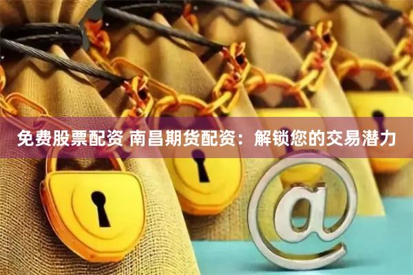 免费股票配资 南昌期货配资：解锁您的交易潜力