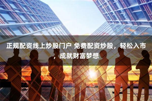 正规配资线上炒股门户 免费配资炒股，轻松入市，成就财富梦想