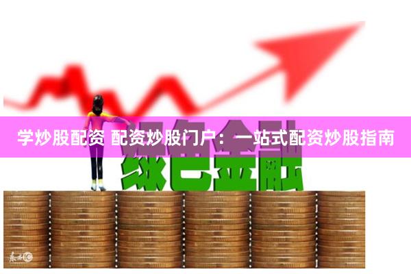 学炒股配资 配资炒股门户：一站式配资炒股指南