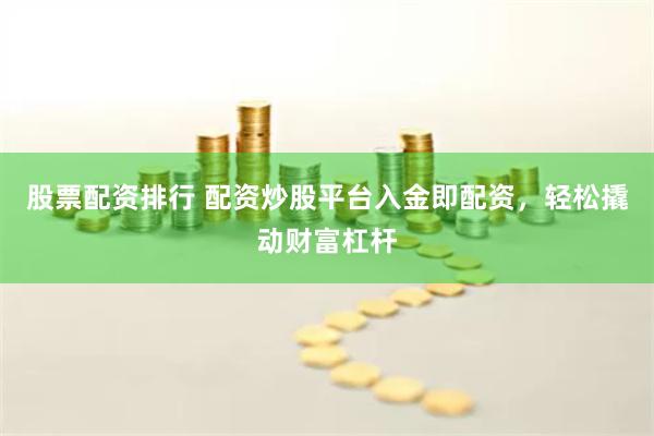 股票配资排行 配资炒股平台入金即配资，轻松撬动财富杠杆