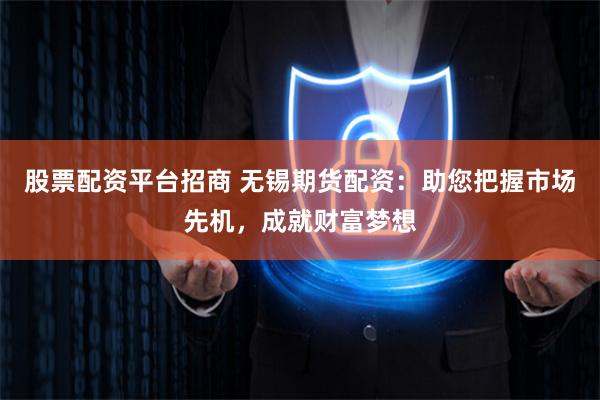 股票配资平台招商 无锡期货配资：助您把握市场先机，成就财富梦想