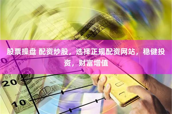 股票操盘 配资炒股，选择正规配资网站，稳健投资，财富增值