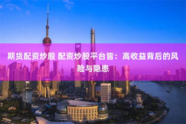 期货配资炒股 配资炒股平台皆：高收益背后的风险与隐患