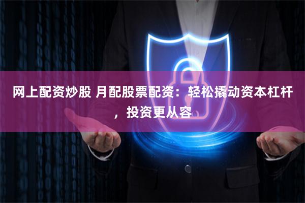 网上配资炒股 月配股票配资：轻松撬动资本杠杆，投资更从容