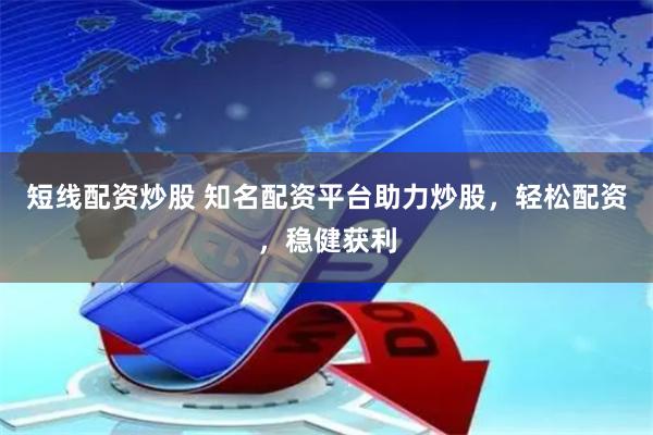 短线配资炒股 知名配资平台助力炒股，轻松配资，稳健获利