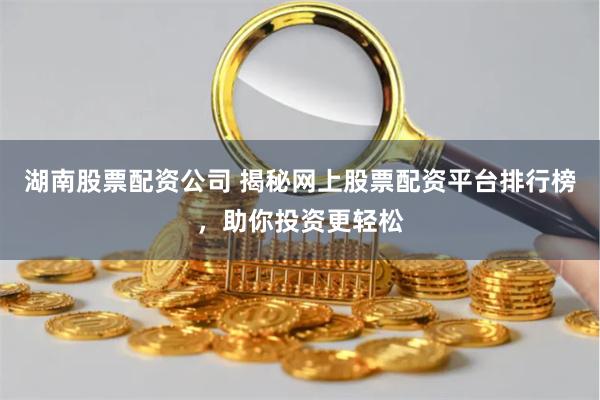 湖南股票配资公司 揭秘网上股票配资平台排行榜，助你投资更轻松