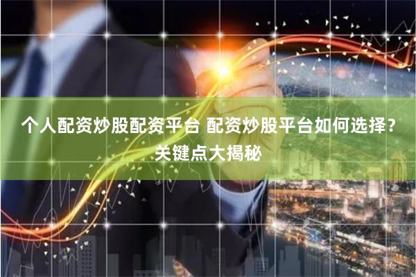 个人配资炒股配资平台 配资炒股平台如何选择？关键点大揭秘