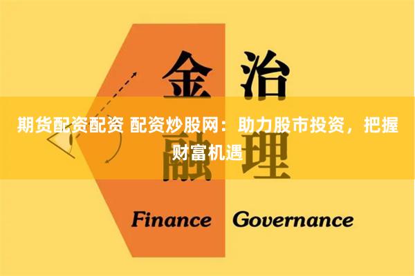 期货配资配资 配资炒股网：助力股市投资，把握财富机遇
