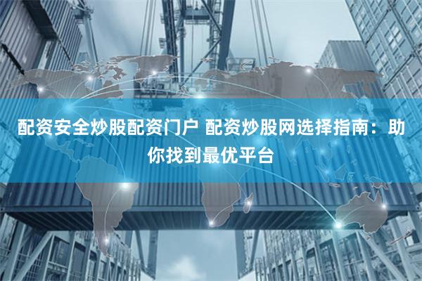 配资安全炒股配资门户 配资炒股网选择指南：助你找到最优平台