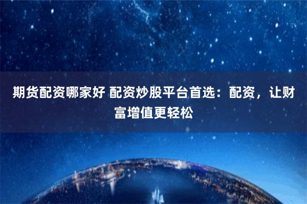 期货配资哪家好 配资炒股平台首选：配资，让财富增值更轻松