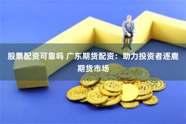 股票配资可靠吗 广东期货配资：助力投资者逐鹿期货市场