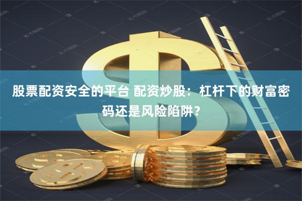 股票配资安全的平台 配资炒股：杠杆下的财富密码还是风险陷阱？