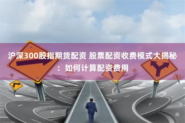 沪深300股指期货配资 股票配资收费模式大揭秘：如何计算配资费用