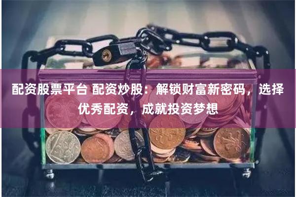 配资股票平台 配资炒股：解锁财富新密码，选择优秀配资，成就投资梦想
