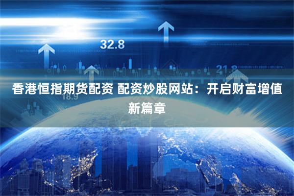 香港恒指期货配资 配资炒股网站：开启财富增值新篇章