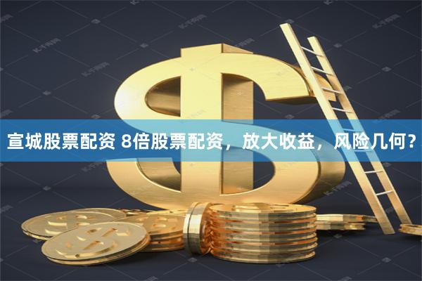 宣城股票配资 8倍股票配资，放大收益，风险几何？