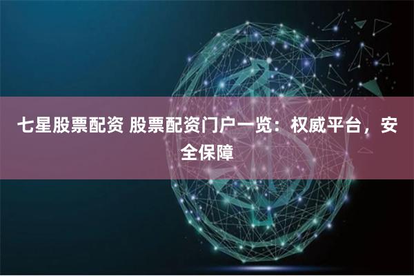 七星股票配资 股票配资门户一览：权威平台，安全保障
