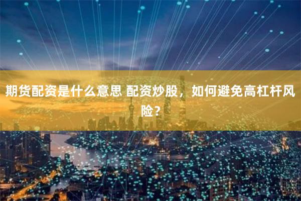 期货配资是什么意思 配资炒股，如何避免高杠杆风险？