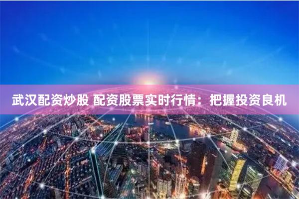 武汉配资炒股 配资股票实时行情：把握投资良机