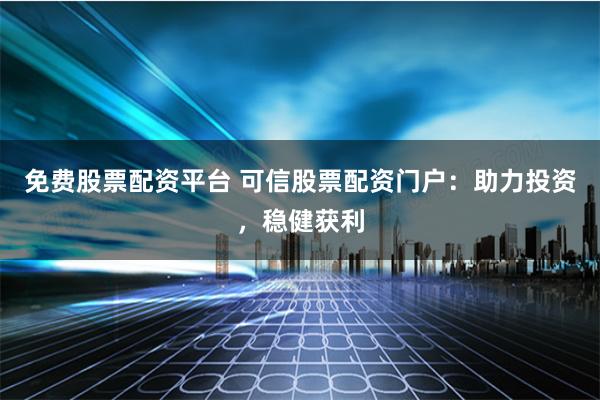 免费股票配资平台 可信股票配资门户：助力投资，稳健获利