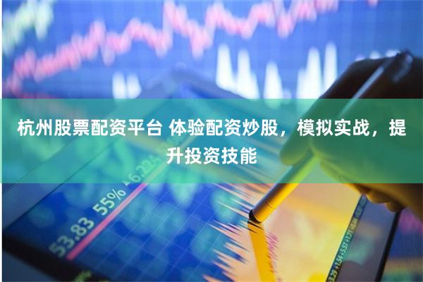 杭州股票配资平台 体验配资炒股，模拟实战，提升投资技能