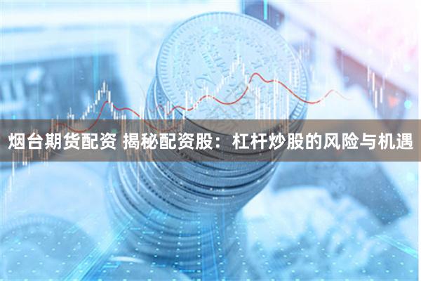 烟台期货配资 揭秘配资股：杠杆炒股的风险与机遇