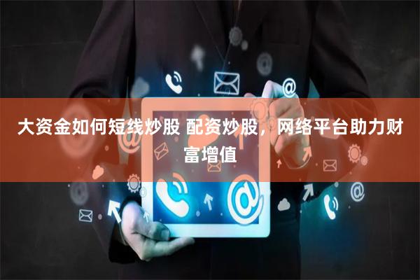 大资金如何短线炒股 配资炒股，网络平台助力财富增值