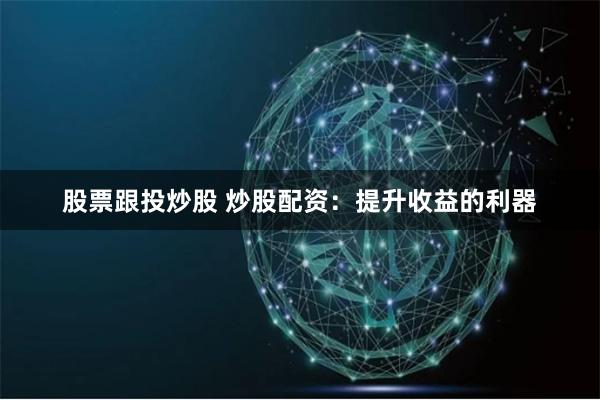 股票跟投炒股 炒股配资：提升收益的利器
