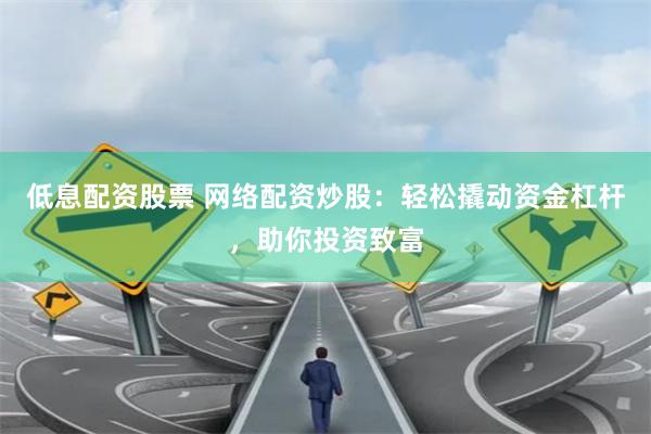低息配资股票 网络配资炒股：轻松撬动资金杠杆，助你投资致富