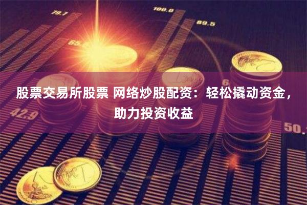 股票交易所股票 网络炒股配资：轻松撬动资金，助力投资收益