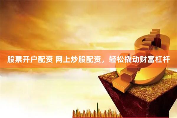 股票开户配资 网上炒股配资，轻松撬动财富杠杆