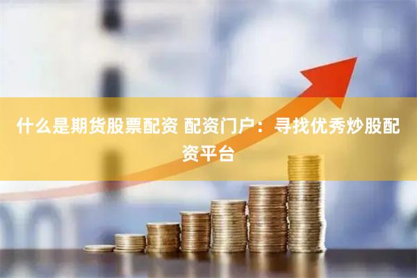 什么是期货股票配资 配资门户：寻找优秀炒股配资平台
