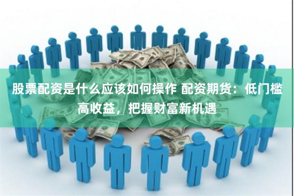 股票配资是什么应该如何操作 配资期货：低门槛高收益，把握财富新机遇
