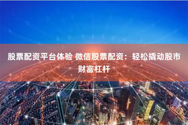 股票配资平台体验 微信股票配资：轻松撬动股市财富杠杆