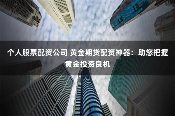 个人股票配资公司 黄金期货配资神器：助您把握黄金投资良机